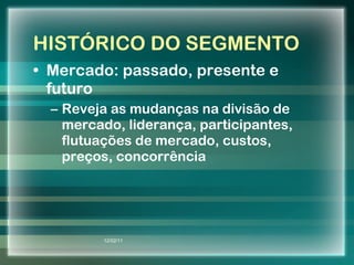 HISTÓRICO DO SEGMENTO Mercado: passado, presente e futuro Reveja as mudanças na divisão de mercado, liderança, participantes, flutuações de mercado, custos, preços, concorrência 12/02/11 