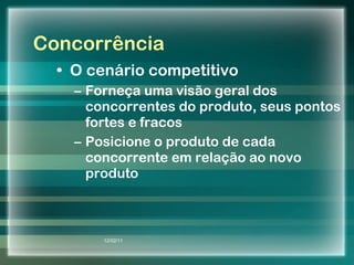 Concorrência O cenário competitivo Forneça uma visão geral dos concorrentes do produto, seus pontos fortes e fracos Posicione o produto de cada concorrente em relação ao novo produto 12/02/11 