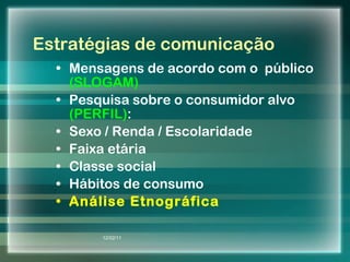Estratégias de comunicação Mensagens de acordo com o  público  (SLOGAM) Pesquisa sobre o consumidor alvo  (PERFIL) : Sexo / Renda / Escolaridade Faixa etária Classe social Hábitos de consumo Análise Etnográfica 12/02/11 