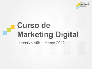 Curso de
Marketing Digital
Intensivo 40h – março 2012
 