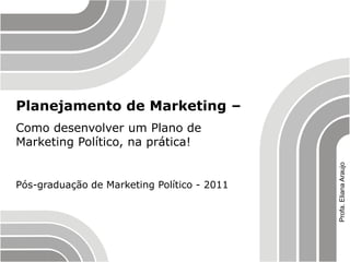 Planejamento de Marketing –
Como desenvolver um Plano de
Marketing Político, na prática!




                                             Profa. Eliana Araujo
Pós-graduação de Marketing Político - 2011
 