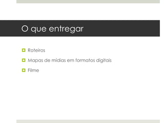 O que entregar

 Roteiros

 Mapas de mídias em formatos digitais

 Filme
 