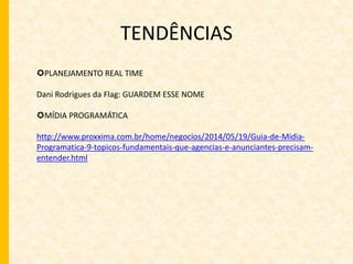 TENDÊNCIAS 
PLANEJAMENTO REAL TIME 
Dani Rodrigues da Flag: GUARDEM ESSE NOME 
MÍDIA PROGRAMÁTICA 
http://www.proxxima.com.br/home/negocios/2014/05/19/Guia-de-Midia- 
Programatica-9-topicos-fundamentais-que-agencias-e-anunciantes-precisam-entender. 
html 
 