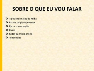 SOBRE O QUE EU VOU FALAR 
 Tipos e formatos de mídia 
 Etapas do planejamento 
 Kpis e mensuração 
 Cases 
 Mitos da mídia online 
 Tendências 
 