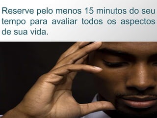 Reserve pelo menos 15 minutos do seu
tempo para avaliar todos os aspectos
de sua vida.
 