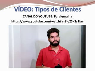 VÍDEO: Tipos de Clientes
CANAL DO YOUTUBE: Parafernalha
https://www.youtube.com/watch?v=8iq2SK3s1kw
 