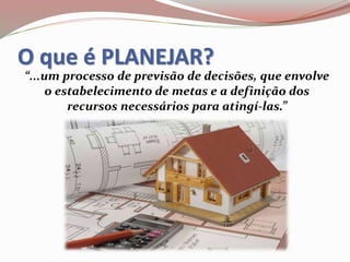 O que é PLANEJAR?
“...um processo de previsão de decisões, que envolve
o estabelecimento de metas e a definição dos
recursos necessários para atingí-las.”
 