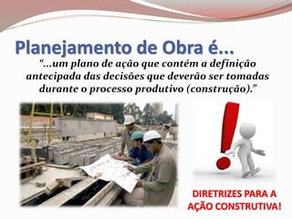Planejamento de Obra é...
“...um plano de ação que contém a definição
antecipada das decisões que deverão ser tomadas
durante o processo produtivo (construção).”
DIRETRIZES PARA A
AÇÃO CONSTRUTIVA!
 