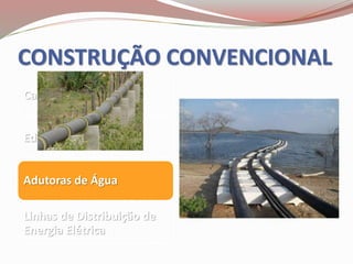 CONSTRUÇÃO CONVENCIONAL
Casas Populares
Edifícios Residenciais
Adutoras de Água
Linhas de Distribuição de
Energia Elétrica
 