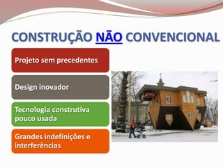 CONSTRUÇÃO NÃO CONVENCIONAL
Projeto sem precedentes
Design inovador
Tecnologia construtiva
pouco usada
Grandes indefinições e
interferências
 
