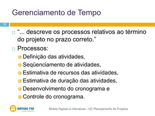 Gerenciamento de TempoMídias Digitais e Interativas - UC Planejamento de Projetos15“... descreve os processos relativos ao término do projeto no prazo correto.”Processos:Definição das atividades, Seqüenciamento de atividades,Estimativa de recursos das atividades, Estimativa de duração das atividades,Desenvolvimento do cronograma e Controle do cronograma.