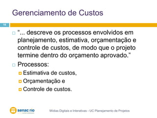 Gerenciamento de CustosMídias Digitais e Interativas - UC Planejamento de Projetos16“... descreve os processos envolvidos em planejamento, estimativa, orçamentação e controle de custos, de modo que o projeto termine dentro do orçamento aprovado.”Processos:Estimativa de custos, Orçamentação e Controle de custos.