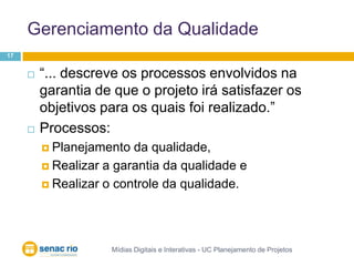 Gerenciamento da QualidadeMídias Digitais e Interativas - UC Planejamento de Projetos17“... descreve os processos envolvidos na garantia de que o projeto irá satisfazer os objetivos para os quais foi realizado.”Processos:Planejamento da qualidade, Realizar a garantia da qualidade e Realizar o controle da qualidade.