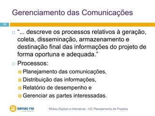 Gerenciamento das ComunicaçõesMídias Digitais e Interativas - UC Planejamento de Projetos19“... descreve os processos relativos à geração, coleta, disseminação, armazenamento e destinação final das informações do projeto de forma oportuna e adequada.”Processos:Planejamento das comunicações, Distribuição das informações, Relatório de desempenho e Gerenciar as partes interessadas.