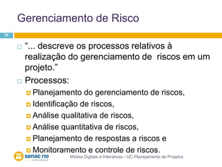 Gerenciamento de RiscoMídias Digitais e Interativas - UC Planejamento de Projetos20“... descreve os processos relativos à realização do gerenciamento de  riscos em um projeto.”Processos:Planejamento do gerenciamento de riscos,Identificação de riscos, Análise qualitativa de riscos, Análise quantitativa de riscos,Planejamento de respostas a riscos e Monitoramento e controle de riscos.