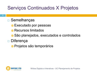 Serviços Continuados X ProjetosMídias Digitais e Interativas - UC Planejamento de Projetos3SemelhançasExecutado por pessoasRecursos limitadosSão planejados, executados e controladosDiferençaProjetos são temporários