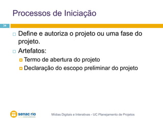 Processos de IniciaçãoMídias Digitais e Interativas - UC Planejamento de Projetos34Define e autoriza o projeto ou uma fase do projeto.Artefatos:Termo de abertura do projetoDeclaração do escopo preliminar do projeto