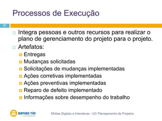Processos de ExecuçãoMídias Digitais e Interativas - UC Planejamento de Projetos37Integra pessoas e outros recursos para realizar o plano de gerenciamento do projeto para o projeto.Artefatos:EntregasMudanças solicitadasSolicitações de mudanças implementadasAções corretivas implementadasAções preventivas implementadasReparo de defeito implementadoInformações sobre desempenho do trabalho