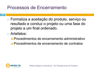 Processos de EncerramentoMídias Digitais e Interativas - UC Planejamento de Projetos39Formaliza a aceitação do produto, serviço ou resultado e conduz o projeto ou uma fase do projeto a um final ordenado.Artefatos:Procedimentos de encerramento administrativoProcedimentos de encerramento de contratos