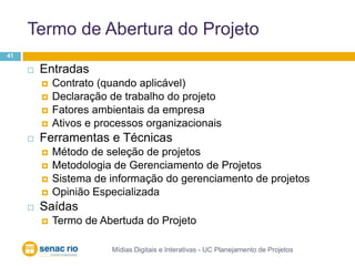 Termo de Abertura do ProjetoMídias Digitais e Interativas - UC Planejamento de Projetos41EntradasContrato (quando aplicável)Declaração de trabalho do projetoFatores ambientais da empresaAtivos e processos organizacionaisFerramentas e TécnicasMétodo de seleção de projetosMetodologia de Gerenciamento de ProjetosSistema de informação do gerenciamento de projetosOpinião EspecializadaSaídasTermo de Abertuda do Projeto