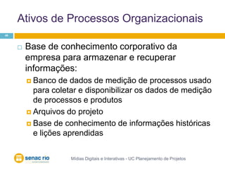 Ativos de Processos OrganizacionaisMídias Digitais e Interativas - UC Planejamento de Projetos49Base de conhecimento corporativo da empresa para armazenar e recuperar informações:Banco de dados de medição de processos usado para coletar e disponibilizar os dados de medição de processos e produtos Arquivos do projeto Base de conhecimento de informações históricas e lições aprendidas