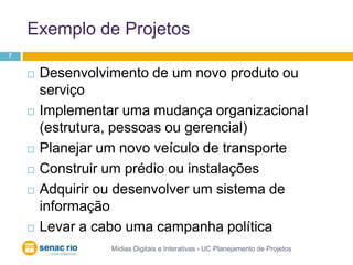 Exemplo de ProjetosMídias Digitais e Interativas - UC Planejamento de Projetos7Desenvolvimento de um novo produto ou serviçoImplementar uma mudança organizacional (estrutura, pessoas ou gerencial)Planejar um novo veículo de transporteConstruir um prédio ou instalaçõesAdquirir ou desenvolver um sistema de informaçãoLevar a cabo uma campanha política
