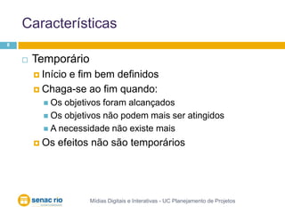 CaracterísticasMídias Digitais e Interativas - UC Planejamento de Projetos8TemporárioInício e fim bem definidosChaga-se ao fim quando:Os objetivos foram alcançadosOs objetivos não podem mais ser atingidosA necessidade não existe maisOs efeitos não são temporários
