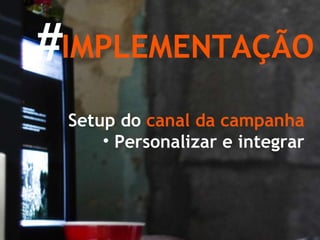 IMPLEMENTAÇÃO Setup do  canal da campanha Personalizar e integrar # 