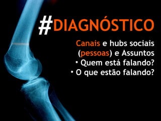 DIAGNÓSTICO Canais   e hubs sociais ( pessoas ) e Assuntos Quem está falando? O que estão falando? # 