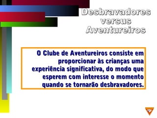 O Clube de Aventureiros consiste emO Clube de Aventureiros consiste em
proporcionar às crianças umaproporcionar às crianças uma
experiência significativa, do modo queexperiência significativa, do modo que
esperem com interesse o momentoesperem com interesse o momento
quando se tornarão desbravadores.quando se tornarão desbravadores.
 