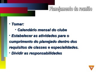 • Tomar:Tomar:
• Calendário mensal do clubeCalendário mensal do clube
• Estabelecer as atividades para oEstabelecer as atividades para o
cumprimento do planejado dentro doscumprimento do planejado dentro dos
requisitos de classes e especialidades.requisitos de classes e especialidades.
• Dividir as responsabilidadesDividir as responsabilidades
 