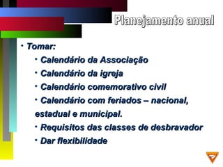 • Tomar:Tomar:
• Calendário da AssociaçãoCalendário da Associação
• Calendário da igrejaCalendário da igreja
• Calendário comemorativo civilCalendário comemorativo civil
• Calendário com feriados – nacional,Calendário com feriados – nacional,
estadual e municipal.estadual e municipal.
• Requisitos das classes de desbravadorRequisitos das classes de desbravador
• Dar flexibilidadeDar flexibilidade
 