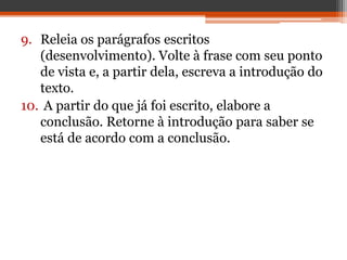 9. Releia os parágrafos escritos
(desenvolvimento). Volte à frase com seu ponto
de vista e, a partir dela, escreva a introdução do
texto.
10. A partir do que já foi escrito, elabore a
conclusão. Retorne à introdução para saber se
está de acordo com a conclusão.
 