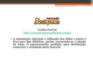 • A reprodução, alteração e utilização dos slides e textos é
livre para fins didáticos, porém, recomenda-se a citação
da fonte. É expressamente proibida, para distribuição
comercial, a veiculação deste material.
Cynthia Funchal
http://www.portuguesatodaprova.com.br
 