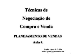 Técnicas de
Negociação de
Compra e Venda
Profa. Vania R. Grillo
vania.grillo@yahoo.com.br
1
PLANEJAMENTO DE VENDAS
Aula 4.
 