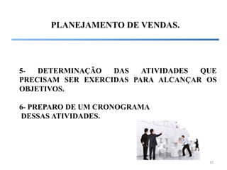 10
PLANEJAMENTO DE VENDAS.
5- DETERMINAÇÃO DAS ATIVIDADES QUE
PRECISAM SER EXERCIDAS PARA ALCANÇAR OS
OBJETIVOS.
6- PREPARO DE UM CRONOGRAMA
DESSAS ATIVIDADES.
 