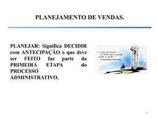2
PLANEJAR: Significa DECIDIR
com ANTECIPAÇÃO o que deve
ser FEITO faz parte da
PRIMEIRA ETAPA do
PROCESSO
ADMINISTRATIVO.
PLANEJAMENTO DE VENDAS.
 