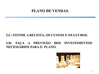 34
PLANO DE VENDAS.
2.C: ESTIME A RECEITA, OS CUSTOS E OS LUCROS.
2.D: FAÇA A PREVISÃO DOS INVESTIMENTOS
NECESSÁRIOS PARA O PLANO.
 