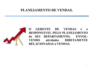 5
PLANEJAMENTO DE VENDAS.
O GERENTE DE VENDAS é o
RESPONSÁVEL PELO PLANEJAMENTO
do SEU DEPARTAMENTO, ENVOL-
VENDO atividades DIRETAMENTE
RELACIONADAS a VENDAS.
 