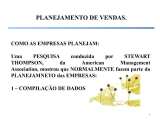 8
PLANEJAMENTO DE VENDAS.
COMO AS EMPRESAS PLANEJAM:
Uma PESQUISA conduzida por STEWART
THOMPSON, da American Management
Association, mostrou que NORMALMENTE fazem parte do
PLANEJAMNETO das EMPRESAS:
1 – COMPILAÇÃO DE DADOS
 