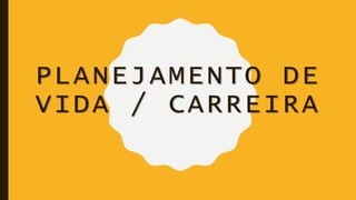 PLANEJAMENTO DE
VIDA / CARREIRA
 