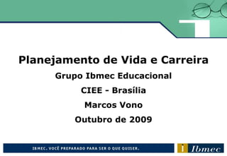 Planejamento de Vida e Carreira
Grupo Ibmec Educacional
CIEE - Brasília
Marcos Vono
Outubro de 2009
 