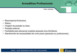 • Recompensa financeira;
• Status;
• Imagem da posição ou área;
• Pressão externa;
• Facilidade para alavancar projetos pessoais e/ou familiares;
• Atendimento de necessidades de curto prazo (pessoais ou profissionais).
Fonte: Joel Dutra
Armadilhas Profissionais
 