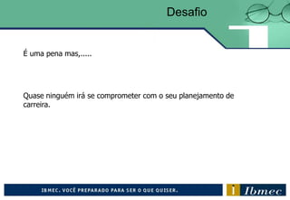 Quase ninguém irá se comprometer com o seu planejamento de
carreira.
Desafio
É uma pena mas,.....
 