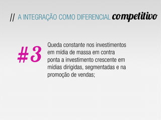 Queda constante nos investimentos
em mídia de massa em contra
ponta a investimento crescente em
mídias dirigidas, segmentadas e na
promoção de vendas;
#3
// A INTEGRAÇÃO COMO DIFERENCIAL competitivo
 