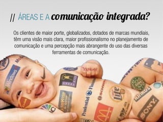 Os clientes de maior porte, globalizados, dotados de marcas mundiais,
têm uma visão mais clara, maior profissionalismo no planejamento de
comunicação e uma percepção mais abrangente do uso das diversas
ferramentas de comunicação.
// ÁREAS E A comunicação integrada?
 