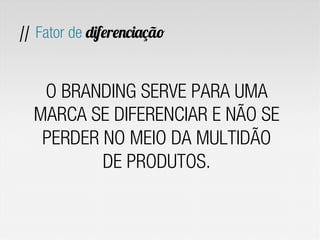 // Fator de diferenciação
O BRANDING SERVE PARA UMA
MARCA SE DIFERENCIAR E NÃO SE
PERDER NO MEIO DA MULTIDÃO
DE PRODUTOS.
 