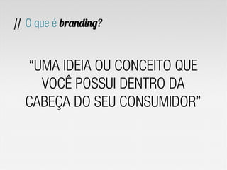 // O que é branding?
“UMA IDEIA OU CONCEITO QUE
VOCÊ POSSUI DENTRO DA
CABEÇA DO SEU CONSUMIDOR”
 