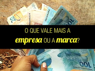 O QUE VALE MAIS A
empresa OU A marca?
 