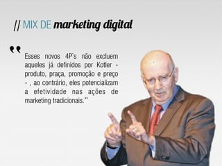 Esses novos 4P`s não excluem
aqueles já definidos por Kotler -
produto, praça, promoção e preço
- , ao contrário, eles potencializam
a efetividade nas ações de
marketing tradicionais.”
// MIX DE marketing digital
“
 